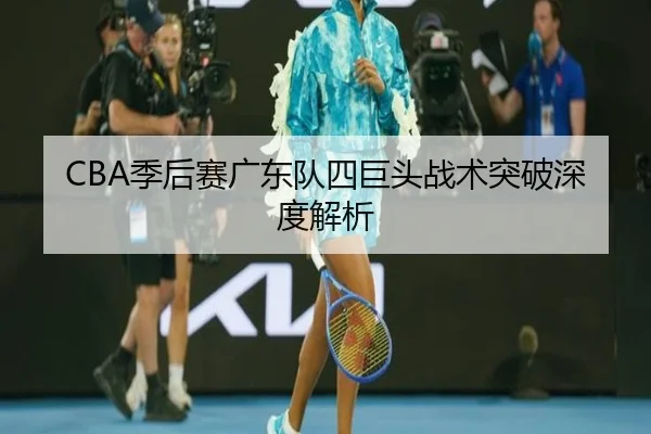 CBA季后赛广东队四巨头战术突破深度解析
